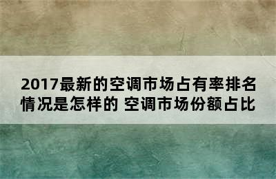 2017最新的空调市场占有率排名情况是怎样的 空调市场份额占比